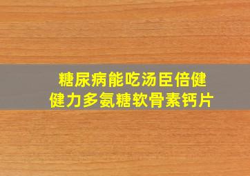 糖尿病能吃汤臣倍健健力多氨糖软骨素钙片