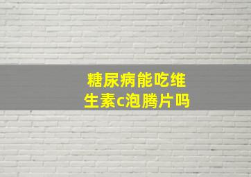 糖尿病能吃维生素c泡腾片吗