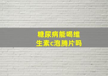 糖尿病能喝维生素c泡腾片吗