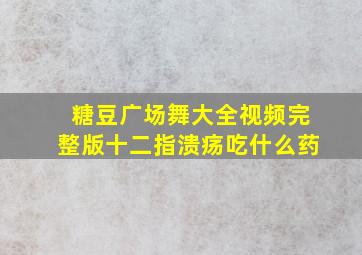 糖豆广场舞大全视频完整版十二指溃疡吃什么药