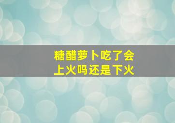 糖醋萝卜吃了会上火吗还是下火