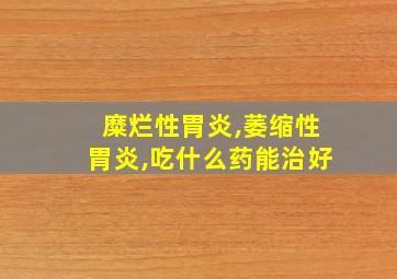 糜烂性胃炎,萎缩性胃炎,吃什么药能治好