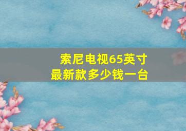 索尼电视65英寸最新款多少钱一台