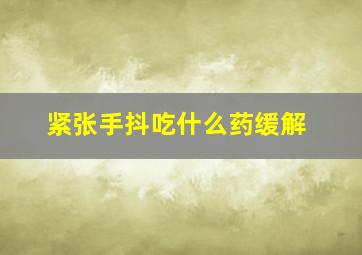 紧张手抖吃什么药缓解