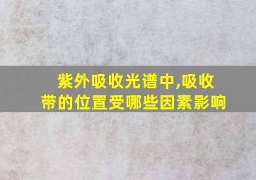 紫外吸收光谱中,吸收带的位置受哪些因素影响