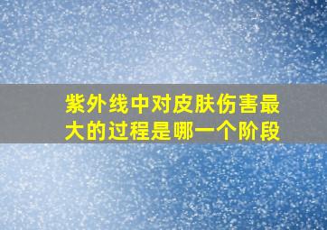 紫外线中对皮肤伤害最大的过程是哪一个阶段