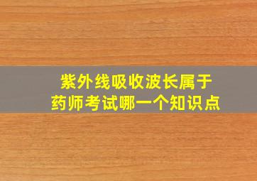 紫外线吸收波长属于药师考试哪一个知识点