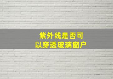 紫外线是否可以穿透玻璃窗户