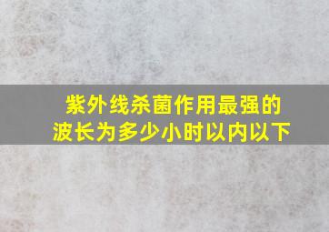 紫外线杀菌作用最强的波长为多少小时以内以下