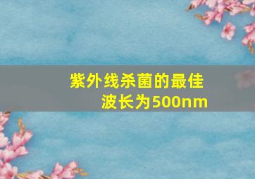 紫外线杀菌的最佳波长为500nm