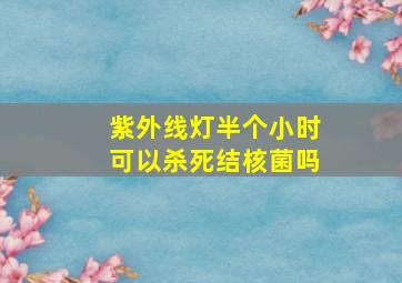 紫外线灯半个小时可以杀死结核菌吗