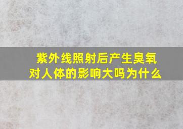 紫外线照射后产生臭氧对人体的影响大吗为什么