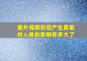 紫外线照射后产生臭氧对人体的影响有多大了