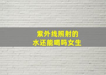 紫外线照射的水还能喝吗女生