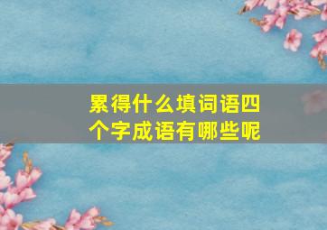 累得什么填词语四个字成语有哪些呢