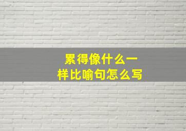 累得像什么一样比喻句怎么写