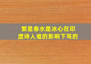 繁星春水是冰心在印度诗人谁的影响下写的