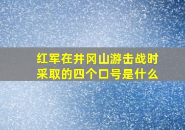 红军在井冈山游击战时采取的四个口号是什么