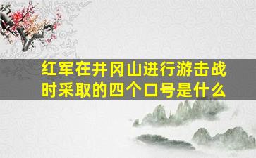 红军在井冈山进行游击战时采取的四个口号是什么