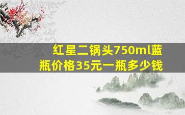 红星二锅头750ml蓝瓶价格35元一瓶多少钱