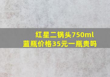 红星二锅头750ml蓝瓶价格35元一瓶贵吗