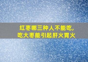 红枣哪三种人不能吃,吃大枣能引起肝火胃火