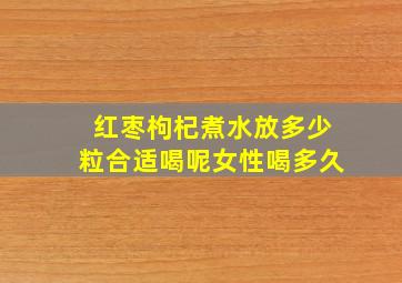 红枣枸杞煮水放多少粒合适喝呢女性喝多久