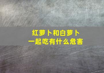 红萝卜和白萝卜一起吃有什么危害