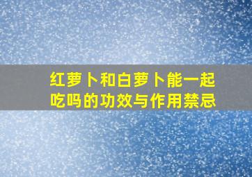 红萝卜和白萝卜能一起吃吗的功效与作用禁忌