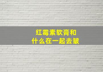 红霉素软膏和什么在一起去皱