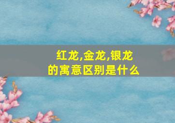 红龙,金龙,银龙的寓意区别是什么