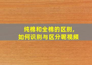 纯棉和全棉的区别,如何识别与区分呢视频