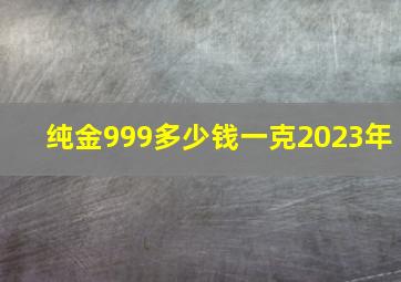 纯金999多少钱一克2023年