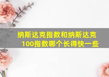 纳斯达克指数和纳斯达克100指数哪个长得快一些