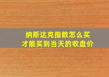 纳斯达克指数怎么买才能买到当天的收盘价