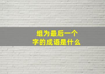 组为最后一个字的成语是什么