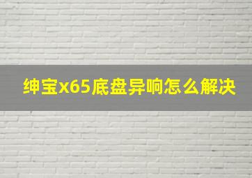 绅宝x65底盘异响怎么解决