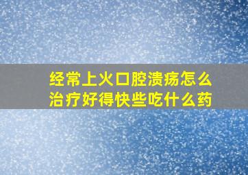 经常上火口腔溃疡怎么治疗好得快些吃什么药