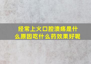 经常上火口腔溃疡是什么原因吃什么药效果好呢