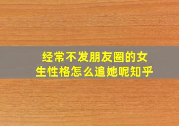 经常不发朋友圈的女生性格怎么追她呢知乎