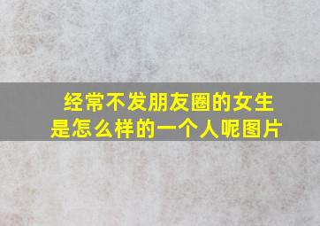 经常不发朋友圈的女生是怎么样的一个人呢图片