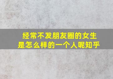 经常不发朋友圈的女生是怎么样的一个人呢知乎