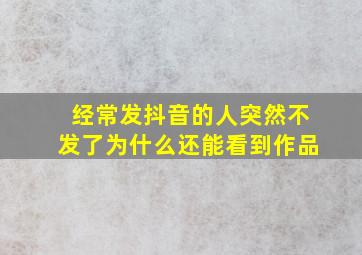 经常发抖音的人突然不发了为什么还能看到作品