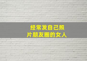 经常发自己照片朋友圈的女人