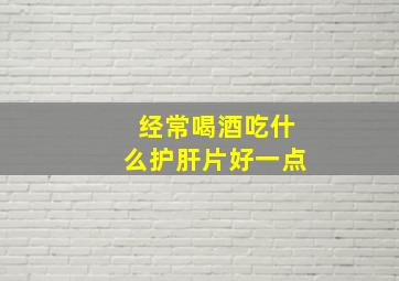 经常喝酒吃什么护肝片好一点