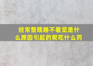 经常整晚睡不着觉是什么原因引起的呢吃什么药