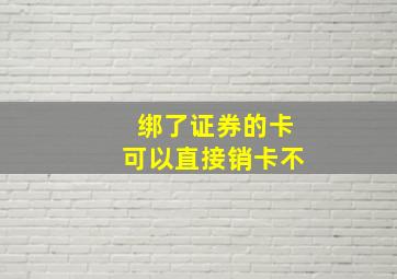 绑了证券的卡可以直接销卡不