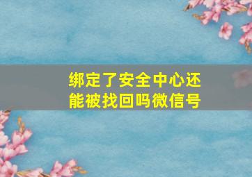 绑定了安全中心还能被找回吗微信号