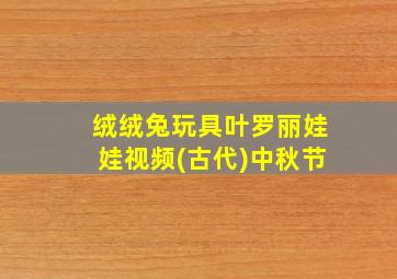 绒绒兔玩具叶罗丽娃娃视频(古代)中秋节