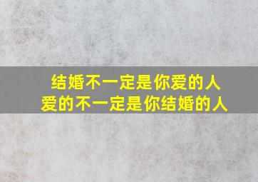 结婚不一定是你爱的人爱的不一定是你结婚的人